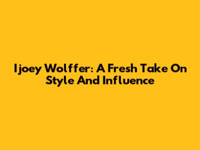 Ijoey Wolffer: A Fresh Take On Style And Influence