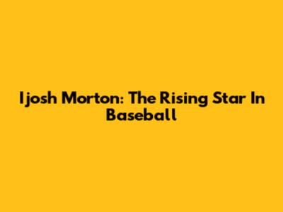 Ijosh Morton: The Rising Star In Baseball