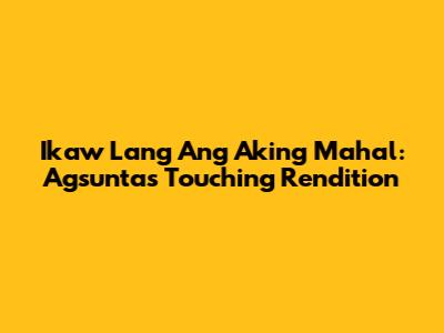 Ikaw Lang Ang Aking Mahal: Agsunta's Touching Rendition