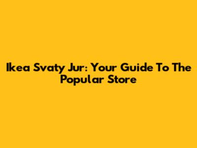 Ikea Svaty Jur: Your Guide To The Popular Store
