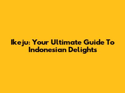 Ikeju: Your Ultimate Guide To Indonesian Delights