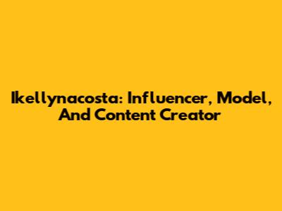 Ikellynacosta: Influencer, Model, And Content Creator