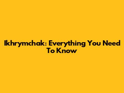 Ikhrymchak: Everything You Need To Know