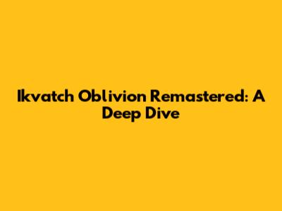 Ikvatch Oblivion Remastered: A Deep Dive