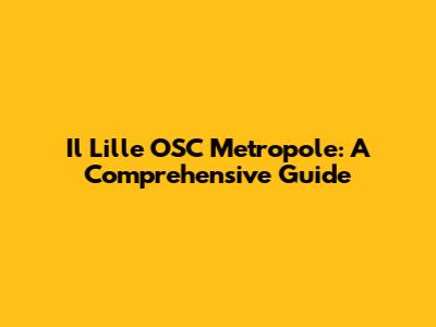 Il Lille OSC Metropole: A Comprehensive Guide