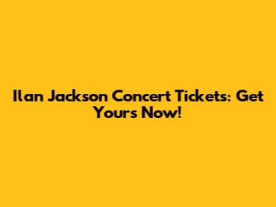 Ilan Jackson Concert Tickets: Get Yours Now!