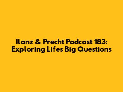 Ilanz & Precht Podcast 183: Exploring Life's Big Questions