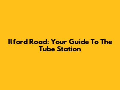 Ilford Road: Your Guide To The Tube Station