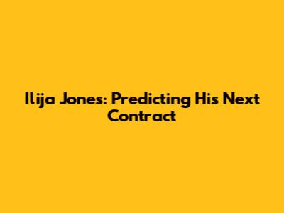 Ilija Jones: Predicting His Next Contract