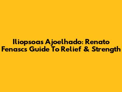 Iliopsoas Ajoelhado: Renato Fenasc's Guide To Relief & Strength