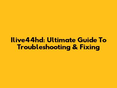 Ilive44hd: Ultimate Guide To Troubleshooting & Fixing