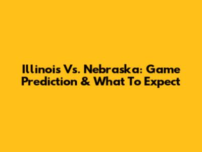 Illinois Vs. Nebraska: Game Prediction & What To Expect