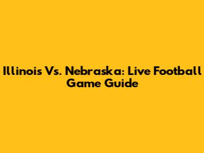 Illinois Vs. Nebraska: Live Football Game Guide