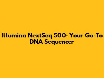 Illumina NextSeq 500: Your Go-To DNA Sequencer