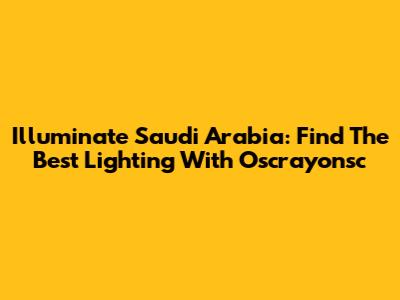 Illuminate Saudi Arabia: Find The Best Lighting With Oscrayonsc