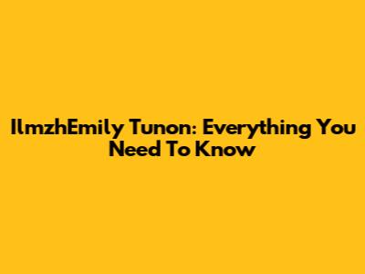 IlmzhEmily Tunon: Everything You Need To Know