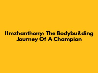 Ilmzhanthony: The Bodybuilding Journey Of A Champion