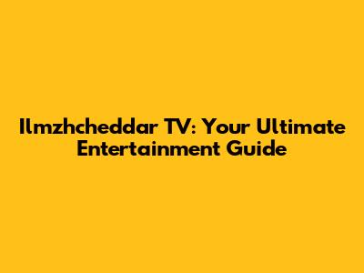 Ilmzhcheddar TV: Your Ultimate Entertainment Guide
