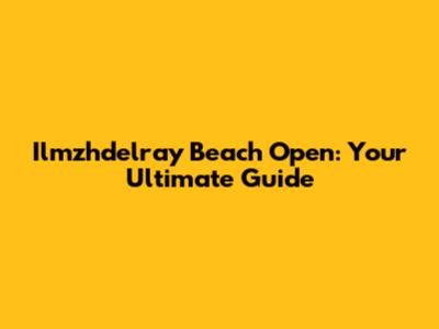 Ilmzhdelray Beach Open: Your Ultimate Guide