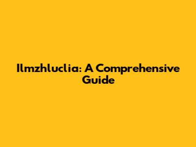 Ilmzhluclia: A Comprehensive Guide