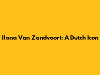 Ilona Van Zandvoort: A Dutch Icon