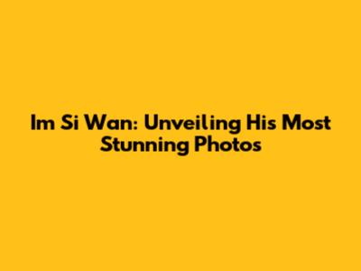 Im Si Wan: Unveiling His Most Stunning Photos