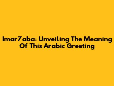 Imar7aba: Unveiling The Meaning Of This Arabic Greeting