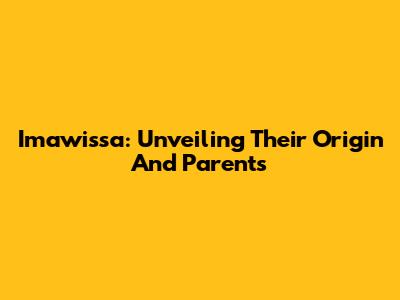 Imawissa: Unveiling Their Origin And Parents