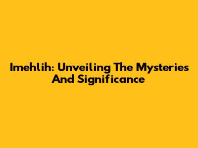 Imehlih: Unveiling The Mysteries And Significance
