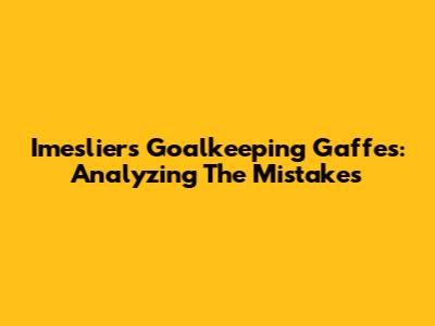 Imeslier's Goalkeeping Gaffes: Analyzing The Mistakes
