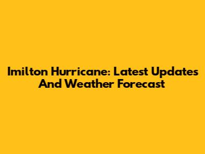 Imilton Hurricane: Latest Updates And Weather Forecast