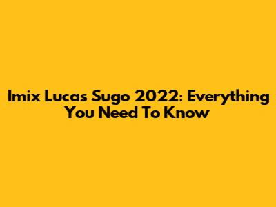 Imix Lucas Sugo 2022: Everything You Need To Know