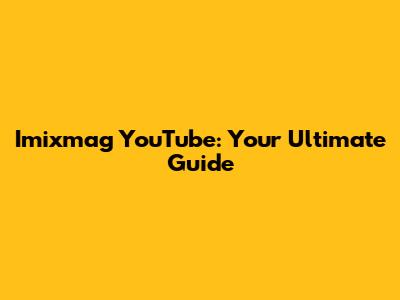 Imixmag YouTube: Your Ultimate Guide