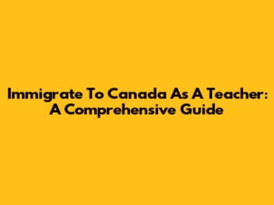Immigrate To Canada As A Teacher: A Comprehensive Guide