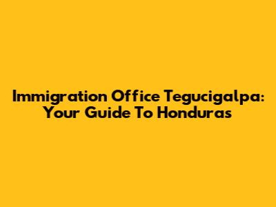 Immigration Office Tegucigalpa: Your Guide To Honduras