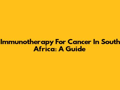 Immunotherapy For Cancer In South Africa: A Guide