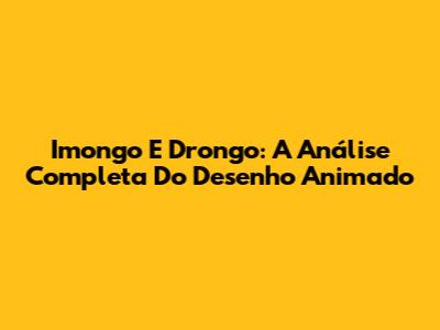 Imongo E Drongo: A Análise Completa Do Desenho Animado