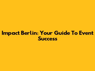 Impact Berlin: Your Guide To Event Success