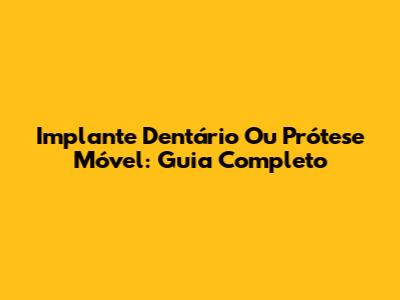 Implante Dentário Ou Prótese Móvel: Guia Completo