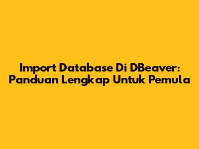 Import Database Di DBeaver: Panduan Lengkap Untuk Pemula
