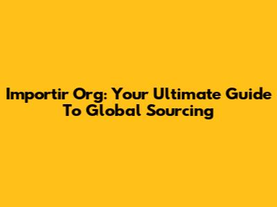 Importir Org: Your Ultimate Guide To Global Sourcing