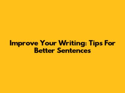 Improve Your Writing: Tips For Better Sentences