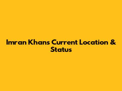 Imran Khan's Current Location & Status