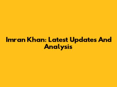 Imran Khan: Latest Updates And Analysis