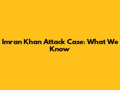 Imran Khan Attack Case: What We Know