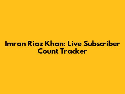 Imran Riaz Khan: Live Subscriber Count Tracker