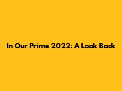 In Our Prime 2022: A Look Back