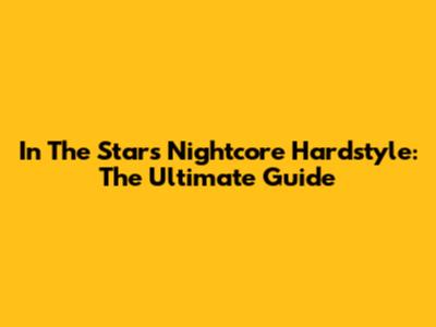 In The Stars Nightcore Hardstyle: The Ultimate Guide