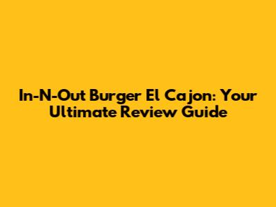 In-N-Out Burger El Cajon: Your Ultimate Review Guide