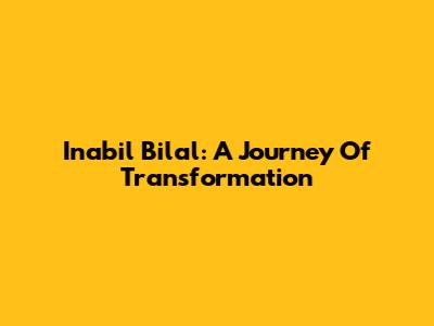 Inabil Bilal: A Journey Of Transformation